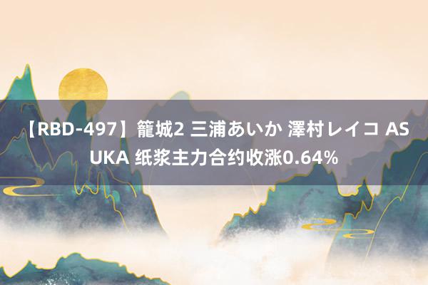 【RBD-497】籠城2 三浦あいか 澤村レイコ ASUKA 纸浆主力合约收涨0.64%