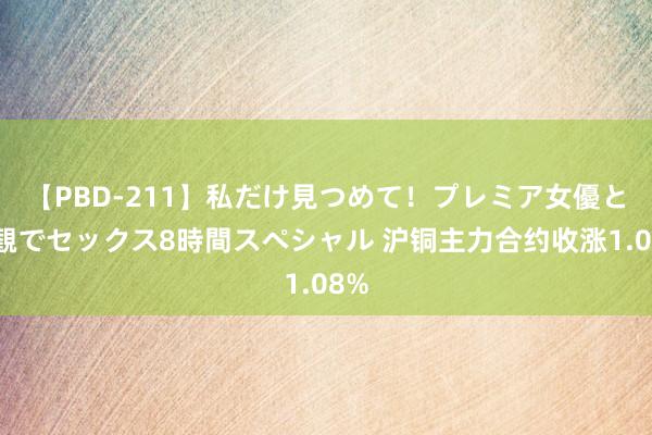 【PBD-211】私だけ見つめて！プレミア女優と主観でセックス8時間スペシャル 沪铜主力合约收涨1.08%