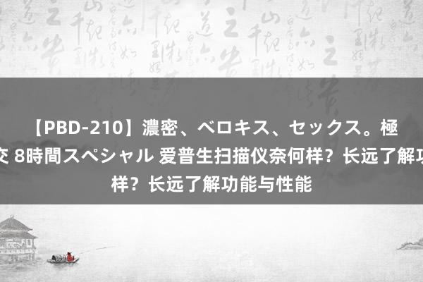 【PBD-210】濃密、ベロキス、セックス。極上接吻性交 8時間スペシャル 爱普生扫描仪奈何样？长远了解功能与性能