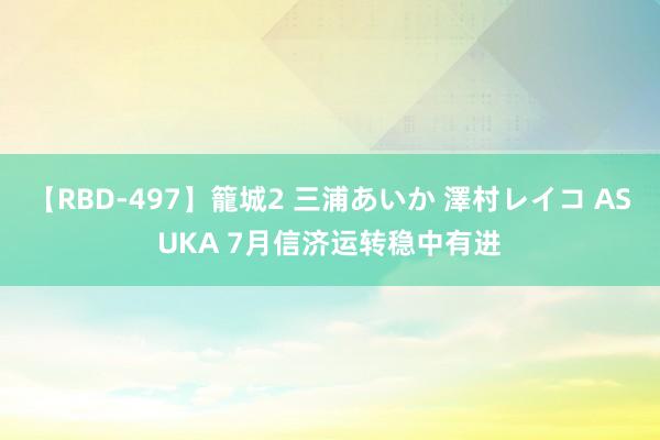 【RBD-497】籠城2 三浦あいか 澤村レイコ ASUKA 7月信济运转稳中有进