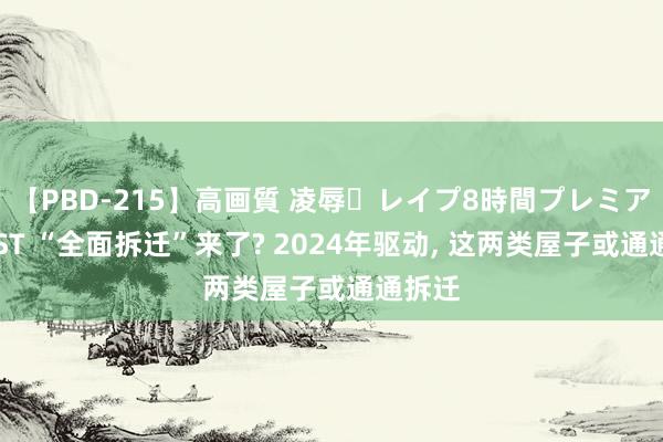 【PBD-215】高画質 凌辱・レイプ8時間プレミアムBEST “全面拆迁”来了? 2024年驱动, 这两类屋子或通通拆迁