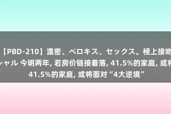 【PBD-210】濃密、ベロキス、セックス。極上接吻性交 8時間スペシャル 今明两年， 若房价链接着落， 41.5%的家庭， 或将面对“4大逆境”