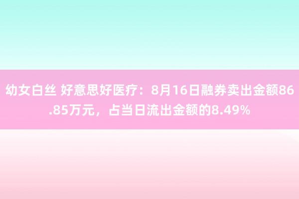 幼女白丝 好意思好医疗：8月16日融券卖出金额86.85万元，占当日流出金额的8.49%