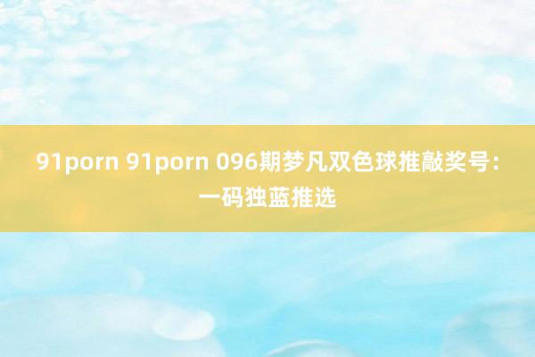 91porn 91porn 096期梦凡双色球推敲奖号：一码独蓝推选