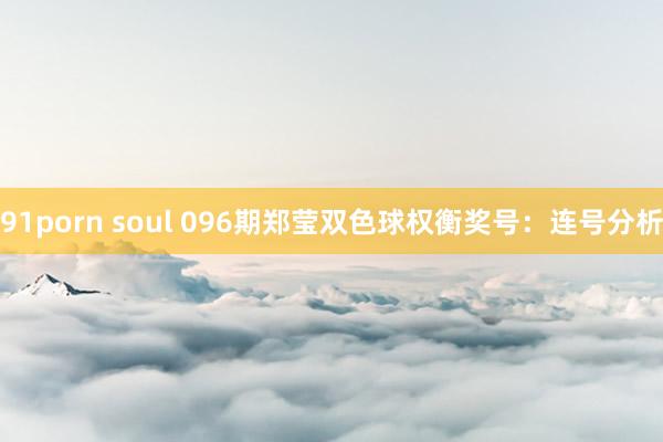 91porn soul 096期郑莹双色球权衡奖号：连号分析