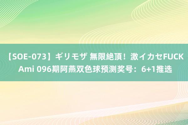 【SOE-073】ギリモザ 無限絶頂！激イカセFUCK Ami 096期阿燕双色球预测奖号：6+1推选