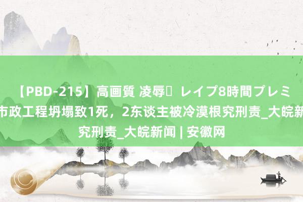 【PBD-215】高画質 凌辱・レイプ8時間プレミアムBEST 市政工程坍塌致1死，2东谈主被冷漠根究刑责_大皖新闻 | 安徽网