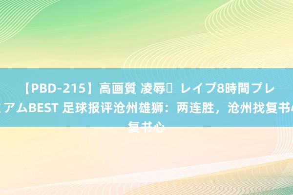 【PBD-215】高画質 凌辱・レイプ8時間プレミアムBEST 足球报评沧州雄狮：两连胜，沧州找复书心