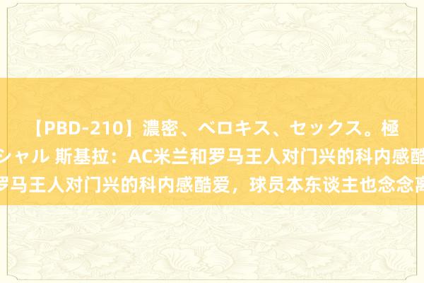 【PBD-210】濃密、ベロキス、セックス。極上接吻性交 8時間スペシャル 斯基拉：AC米兰和罗马王人对门兴的科内感酷爱，球员本东谈主也念念离队