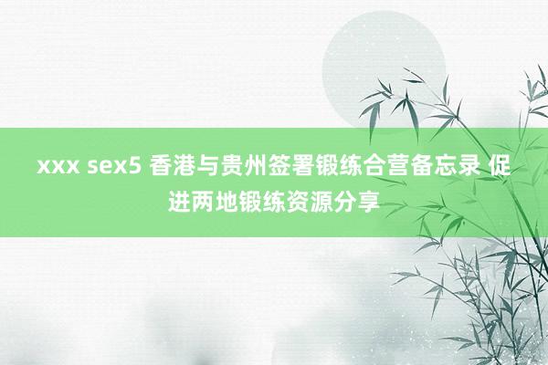 xxx sex5 香港与贵州签署锻练合营备忘录 促进两地锻练资源分享