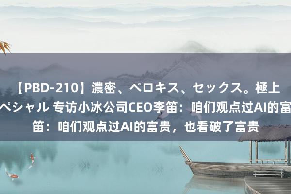 【PBD-210】濃密、ベロキス、セックス。極上接吻性交 8時間スペシャル 专访小冰公司CEO李笛：咱们观点过AI的富贵，也看破了富贵