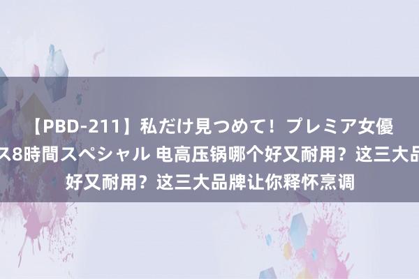 【PBD-211】私だけ見つめて！プレミア女優と主観でセックス8時間スペシャル 电高压锅哪个好又耐用？这三大品牌让你释怀烹调