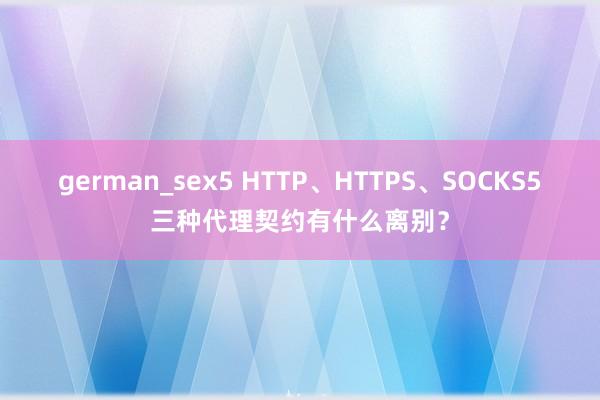 german_sex5 HTTP、HTTPS、SOCKS5三种代理契约有什么离别？