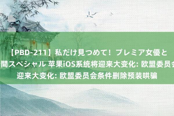 【PBD-211】私だけ見つめて！プレミア女優と主観でセックス8時間スペシャル 苹果iOS系统将迎来大变化: 欧盟委员会条件删除预装哄骗