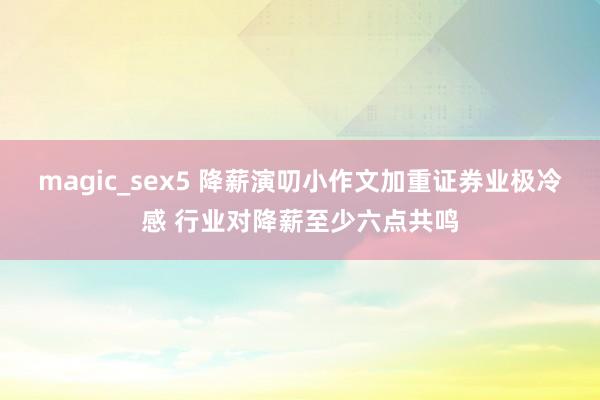 magic_sex5 降薪演叨小作文加重证券业极冷感 行业对降薪至少六点共鸣