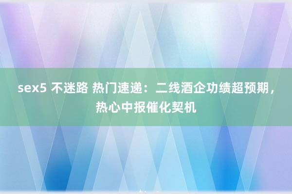 sex5 不迷路 热门速递：二线酒企功绩超预期，热心中报催化契机