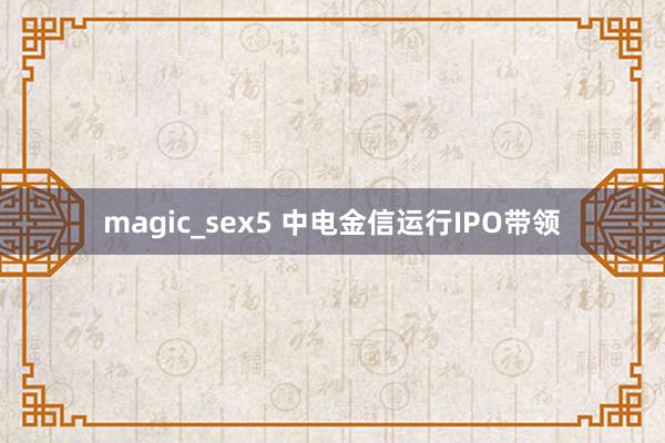 magic_sex5 中电金信运行IPO带领