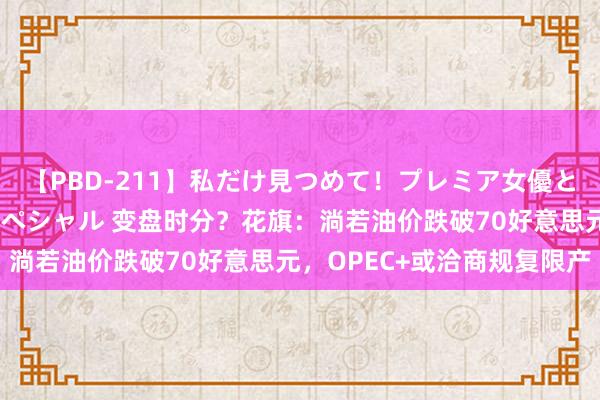 【PBD-211】私だけ見つめて！プレミア女優と主観でセックス8時間スペシャル 变盘时分？花旗：淌若油价跌破70好意思元，OPEC+或洽商规复限产