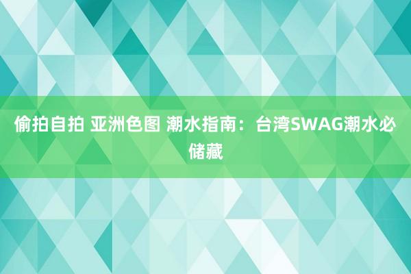 偷拍自拍 亚洲色图 潮水指南：台湾SWAG潮水必储藏