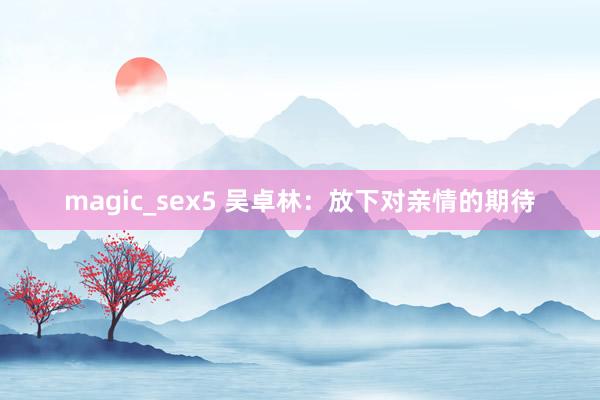 magic_sex5 吴卓林：放下对亲情的期待