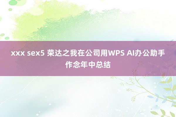 xxx sex5 荣达之我在公司用WPS AI办公助手作念年中总结