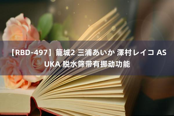 【RBD-497】籠城2 三浦あいか 澤村レイコ ASUKA 脱水筛带有挪动功能