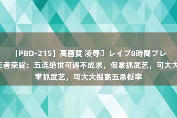 【PBD-215】高画質 凌辱・レイプ8時間プレミアムBEST 王者荣耀：五连绝世可遇不成求，但掌抓武艺，可大大提高五杀概率