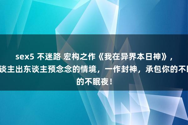 sex5 不迷路 宏构之作《我在异界本日神》，让东谈主出东谈主预念念的情境，一作封神，承包你的不眠夜！