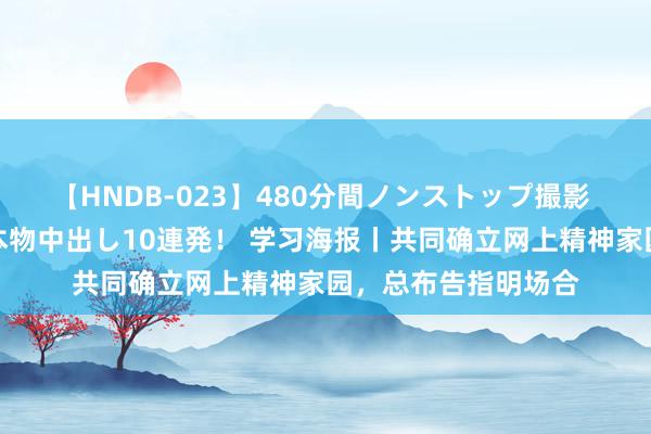 【HNDB-023】480分間ノンストップ撮影 ノーカット編集で本物中出し10連発！ 学习海报丨共同确立网上精神家园，总布告指明场合