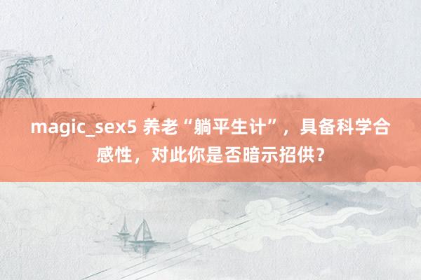 magic_sex5 养老“躺平生计”，具备科学合感性，对此你是否暗示招供？