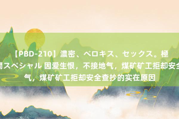 【PBD-210】濃密、ベロキス、セックス。極上接吻性交 8時間スペシャル 因爱生恨，不接地气，煤矿矿工拒却安全查抄的实在原因