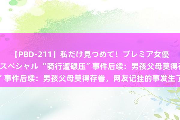 【PBD-211】私だけ見つめて！プレミア女優と主観でセックス8時間スペシャル “骑行遭碾压”事件后续：男孩父母莫得存眷，网友记挂的事发生了