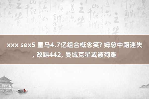 xxx sex5 皇马4.7亿组合概念笑? 姆总中路迷失, 改踢442, 曼城克星或被殉难