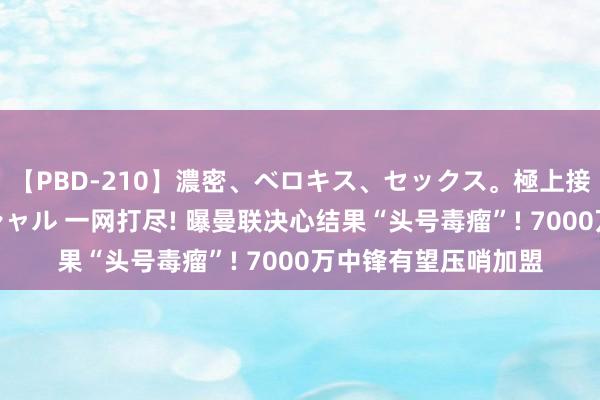 【PBD-210】濃密、ベロキス、セックス。極上接吻性交 8時間スペシャル 一网打尽! 曝曼联决心结果“头号毒瘤”! 7000万中锋有望压哨加盟