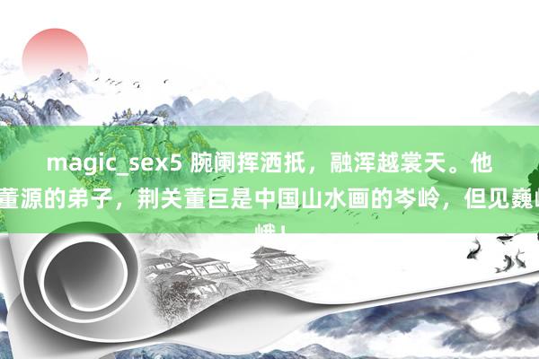 magic_sex5 腕阑挥洒扺，融浑越裳天。他是董源的弟子，荆关董巨是中国山水画的岑岭，但见巍峨！