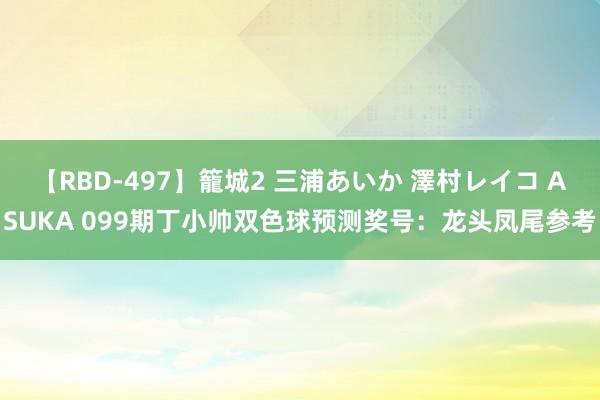 【RBD-497】籠城2 三浦あいか 澤村レイコ ASUKA 099期丁小帅双色球预测奖号：龙头凤尾参考