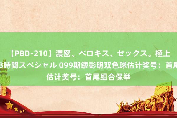 【PBD-210】濃密、ベロキス、セックス。極上接吻性交 8時間スペシャル 099期缪彭明双色球估计奖号：首尾组合保举