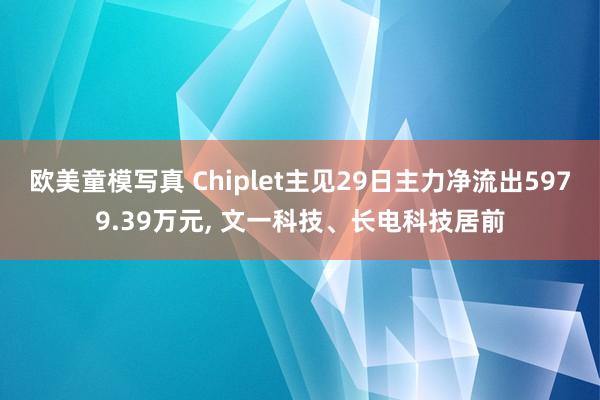 欧美童模写真 Chiplet主见29日主力净流出5979.39万元， 文一科技、长电科技居前