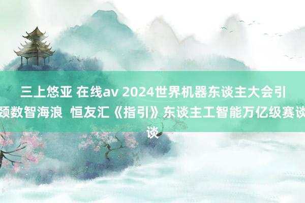 三上悠亚 在线av 2024世界机器东谈主大会引颈数智海浪  恒友汇《指引》东谈主工智能万亿级赛谈