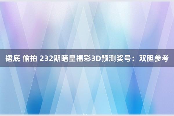 裙底 偷拍 232期暗皇福彩3D预测奖号：双胆参考