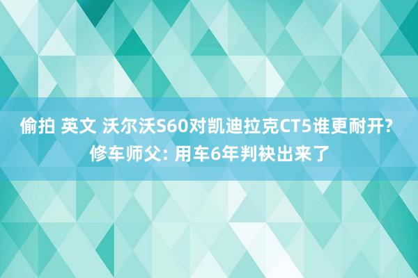 偷拍 英文 沃尔沃S60对凯迪拉克CT5谁更耐开? 修车师父: 用车6年判袂出来了