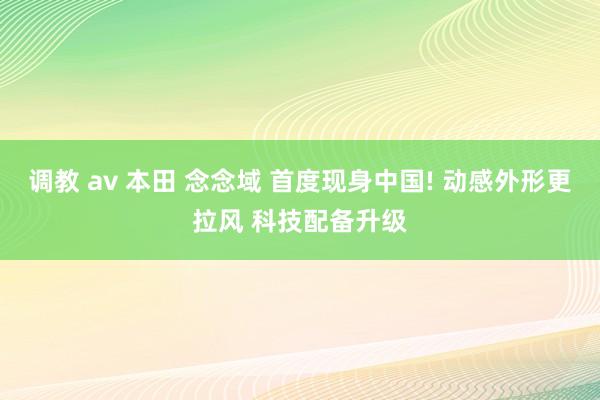 调教 av 本田 念念域 首度现身中国! 动感外形更拉风 科技配备升级