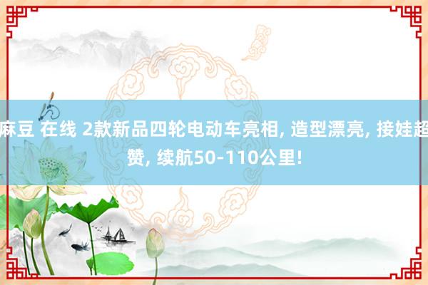 麻豆 在线 2款新品四轮电动车亮相, 造型漂亮, 接娃超赞, 续航50-110公里!