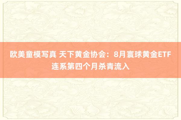 欧美童模写真 天下黄金协会：8月寰球黄金ETF连系第四个月杀青流入