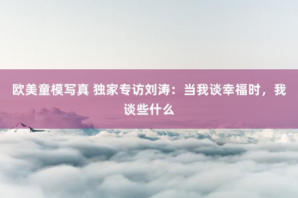 欧美童模写真 独家专访刘涛：当我谈幸福时，我谈些什么