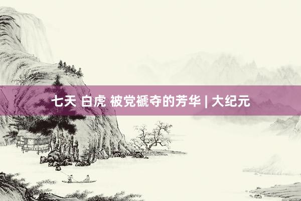 七天 白虎 被党褫夺的芳华 | 大纪元