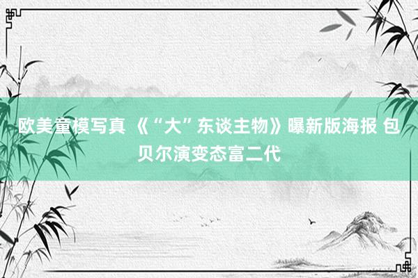 欧美童模写真 《“大”东谈主物》曝新版海报 包贝尔演变态富二代