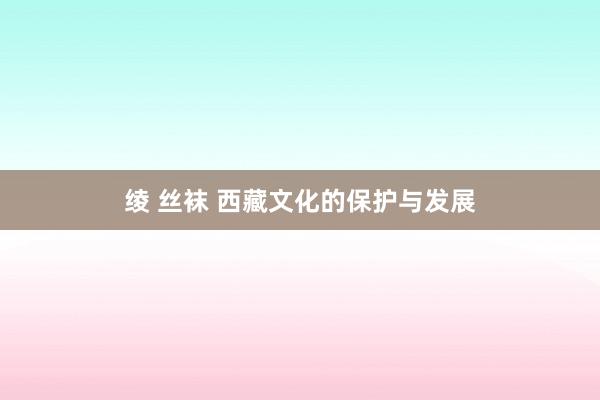 绫 丝袜 西藏文化的保护与发展