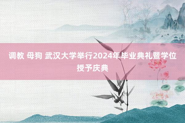 调教 母狗 武汉大学举行2024年毕业典礼暨学位授予庆典