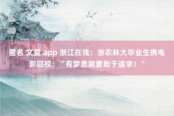 匿名 文爱 app 浙江在线：浙农林大毕业生携电影回校：“有梦思就要敢于追求！”